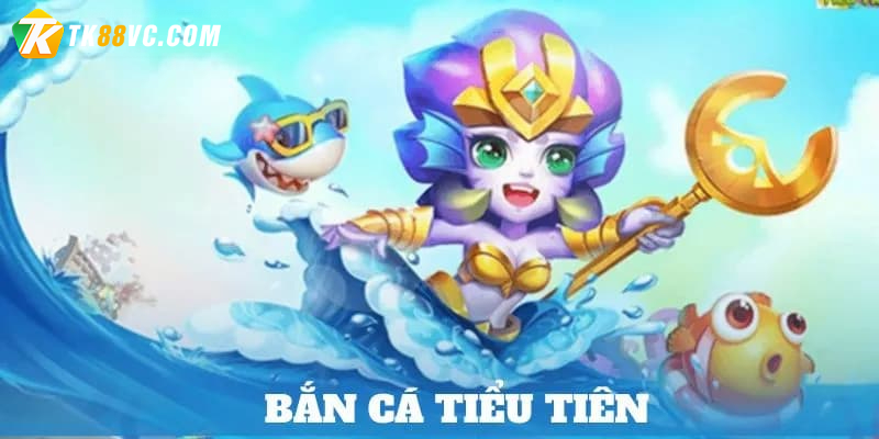 Bắn cá tiểu tiên cá tại TK88 được biết đến như nào?